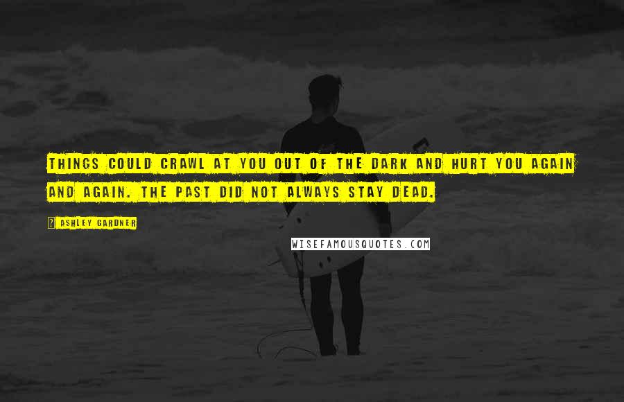 Ashley Gardner Quotes: Things could crawl at you out of the dark and hurt you again and again. The past did not always stay dead.