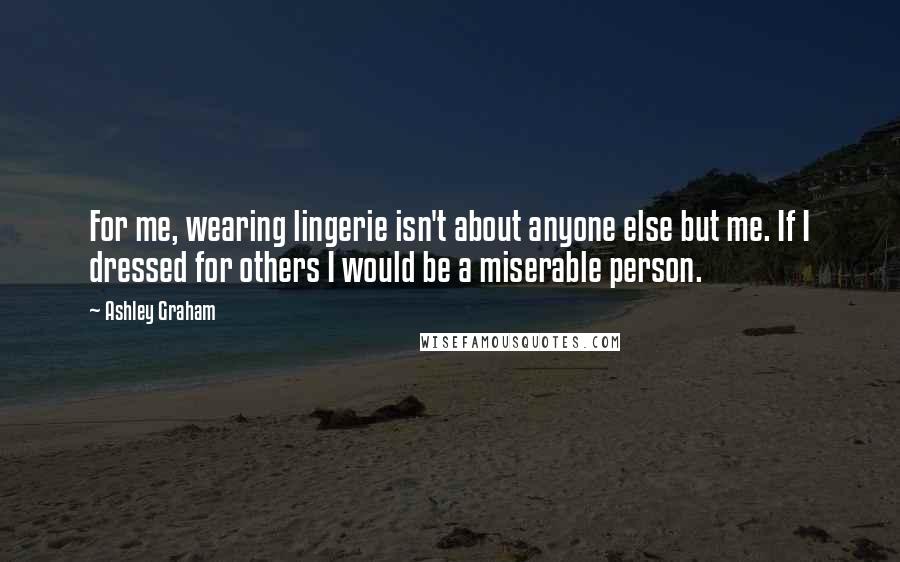 Ashley Graham Quotes: For me, wearing lingerie isn't about anyone else but me. If I dressed for others I would be a miserable person.