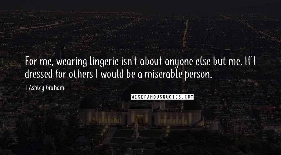 Ashley Graham Quotes: For me, wearing lingerie isn't about anyone else but me. If I dressed for others I would be a miserable person.