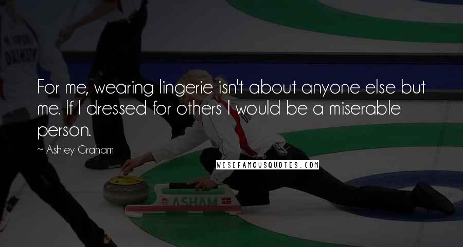 Ashley Graham Quotes: For me, wearing lingerie isn't about anyone else but me. If I dressed for others I would be a miserable person.