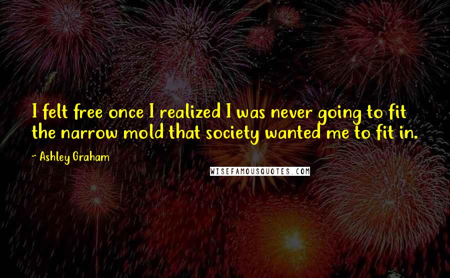 Ashley Graham Quotes: I felt free once I realized I was never going to fit the narrow mold that society wanted me to fit in.