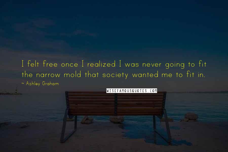 Ashley Graham Quotes: I felt free once I realized I was never going to fit the narrow mold that society wanted me to fit in.