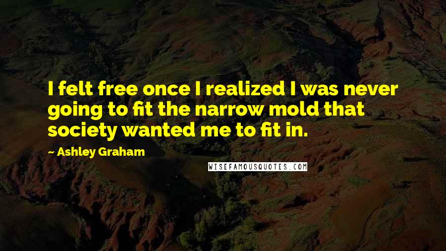 Ashley Graham Quotes: I felt free once I realized I was never going to fit the narrow mold that society wanted me to fit in.