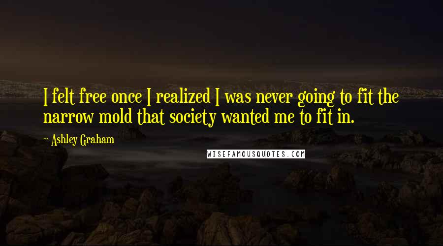 Ashley Graham Quotes: I felt free once I realized I was never going to fit the narrow mold that society wanted me to fit in.