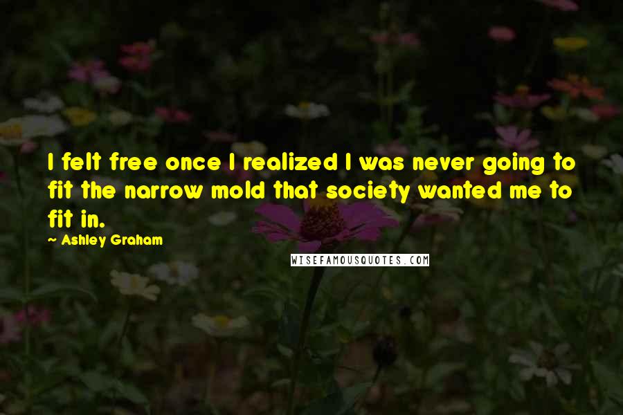 Ashley Graham Quotes: I felt free once I realized I was never going to fit the narrow mold that society wanted me to fit in.