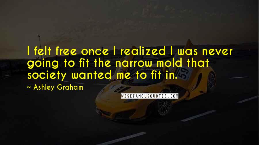 Ashley Graham Quotes: I felt free once I realized I was never going to fit the narrow mold that society wanted me to fit in.