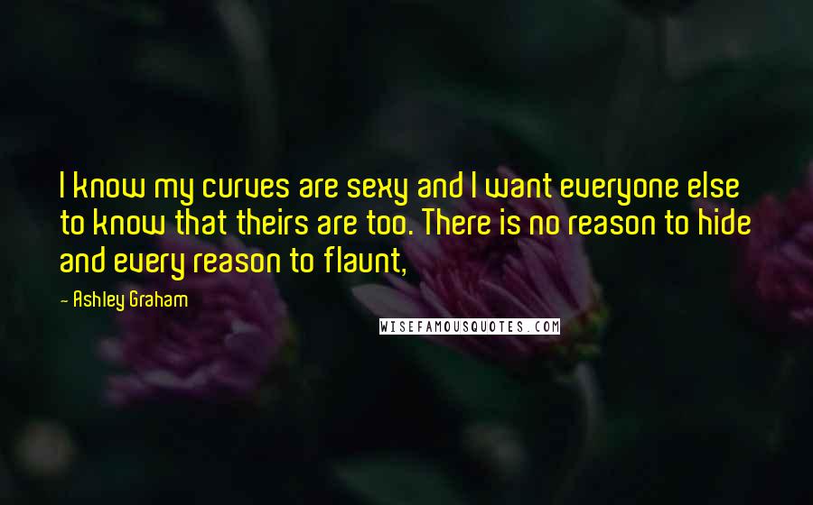 Ashley Graham Quotes: I know my curves are sexy and I want everyone else to know that theirs are too. There is no reason to hide and every reason to flaunt,