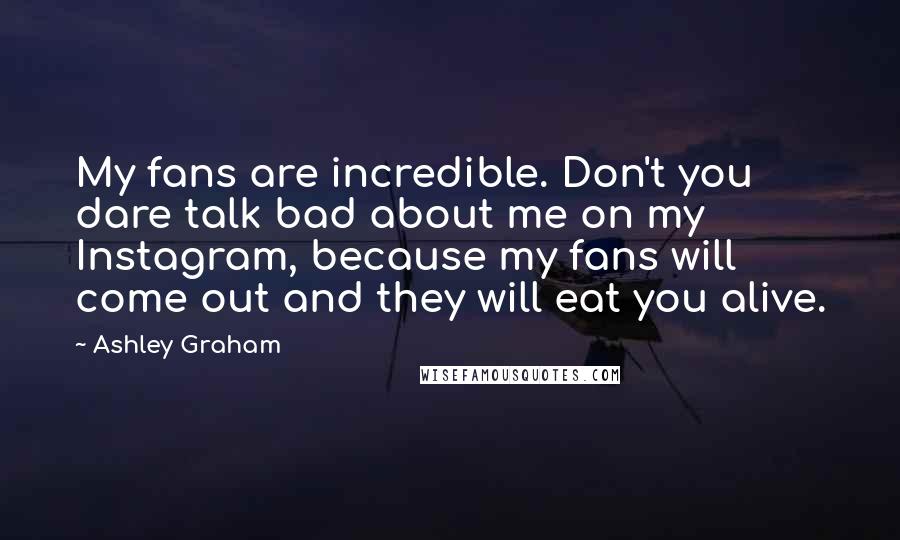 Ashley Graham Quotes: My fans are incredible. Don't you dare talk bad about me on my Instagram, because my fans will come out and they will eat you alive.