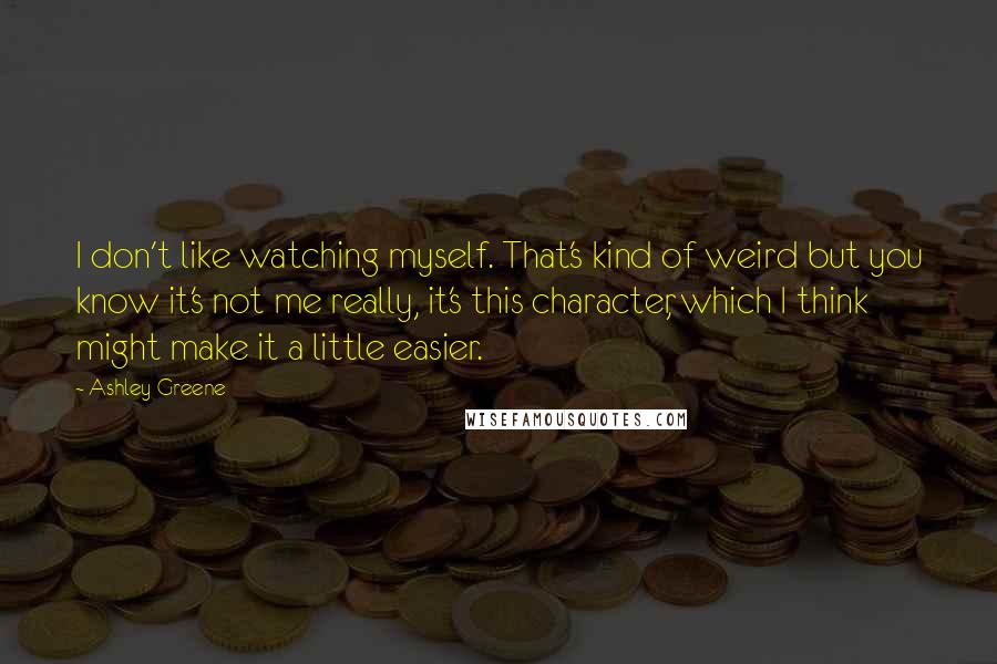 Ashley Greene Quotes: I don't like watching myself. That's kind of weird but you know it's not me really, it's this character, which I think might make it a little easier.