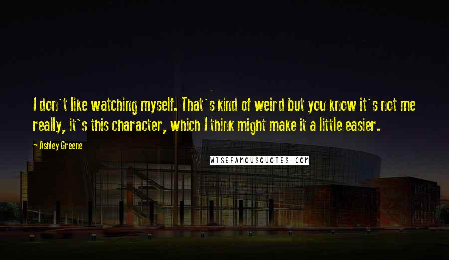 Ashley Greene Quotes: I don't like watching myself. That's kind of weird but you know it's not me really, it's this character, which I think might make it a little easier.