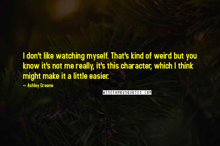 Ashley Greene Quotes: I don't like watching myself. That's kind of weird but you know it's not me really, it's this character, which I think might make it a little easier.
