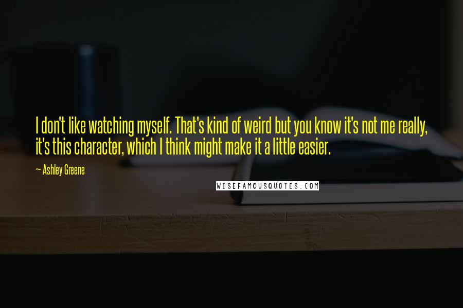Ashley Greene Quotes: I don't like watching myself. That's kind of weird but you know it's not me really, it's this character, which I think might make it a little easier.