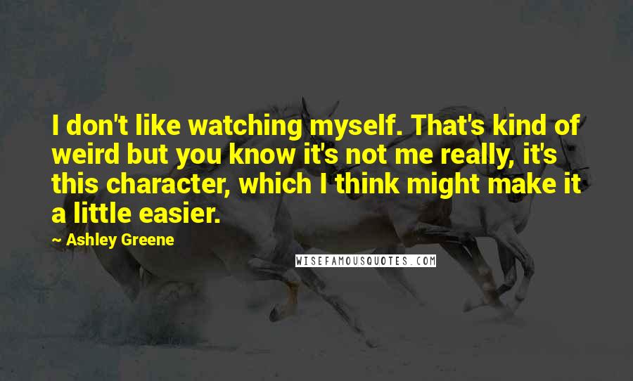 Ashley Greene Quotes: I don't like watching myself. That's kind of weird but you know it's not me really, it's this character, which I think might make it a little easier.