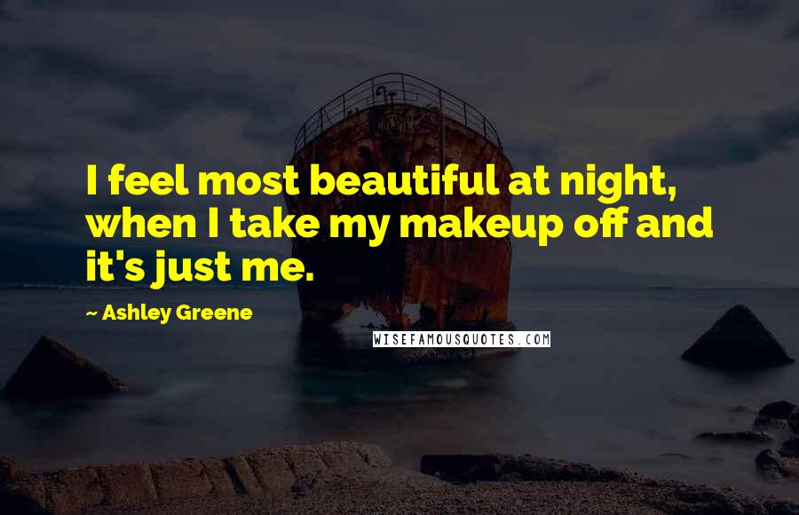 Ashley Greene Quotes: I feel most beautiful at night, when I take my makeup off and it's just me.