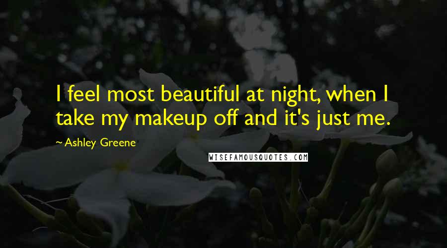 Ashley Greene Quotes: I feel most beautiful at night, when I take my makeup off and it's just me.