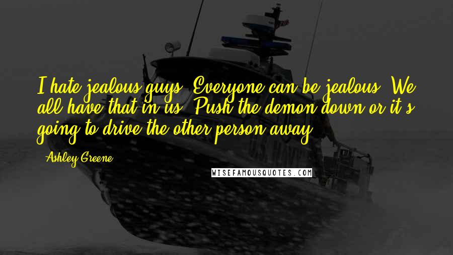 Ashley Greene Quotes: I hate jealous guys! Everyone can be jealous. We all have that in us. Push the demon down or it's going to drive the other person away.