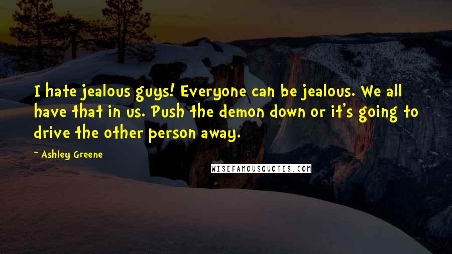 Ashley Greene Quotes: I hate jealous guys! Everyone can be jealous. We all have that in us. Push the demon down or it's going to drive the other person away.