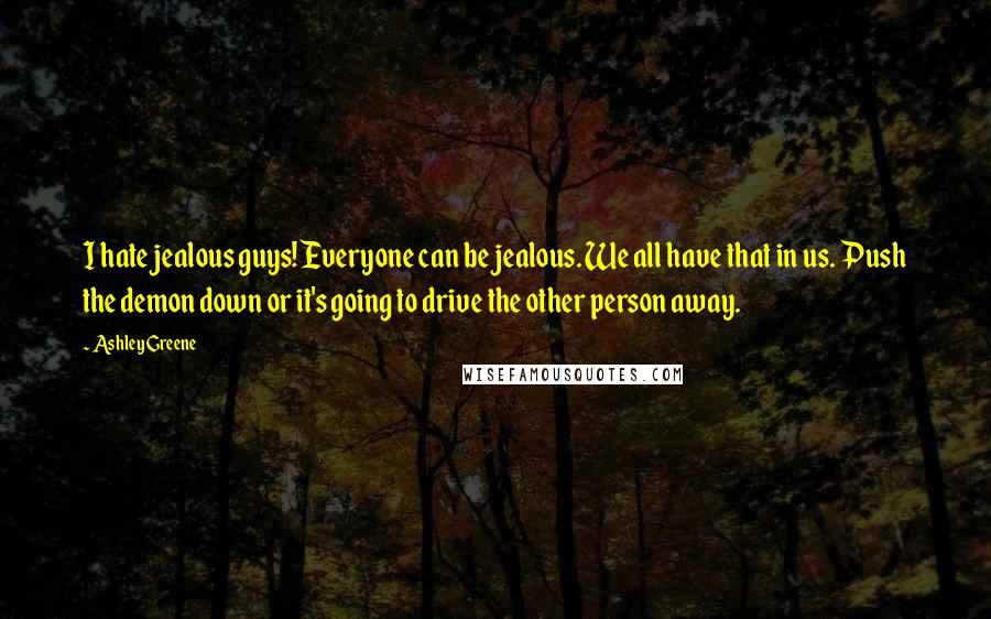 Ashley Greene Quotes: I hate jealous guys! Everyone can be jealous. We all have that in us. Push the demon down or it's going to drive the other person away.