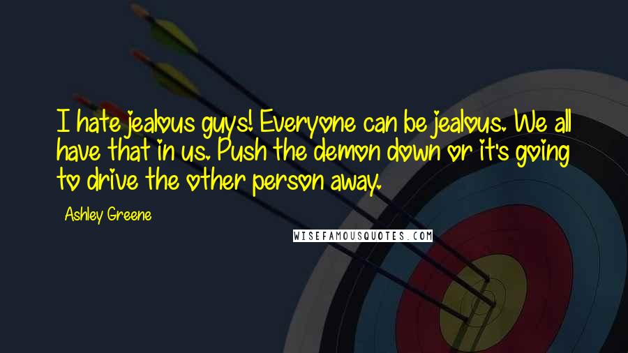 Ashley Greene Quotes: I hate jealous guys! Everyone can be jealous. We all have that in us. Push the demon down or it's going to drive the other person away.