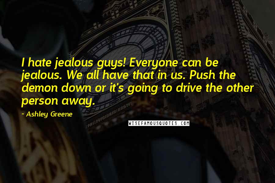 Ashley Greene Quotes: I hate jealous guys! Everyone can be jealous. We all have that in us. Push the demon down or it's going to drive the other person away.