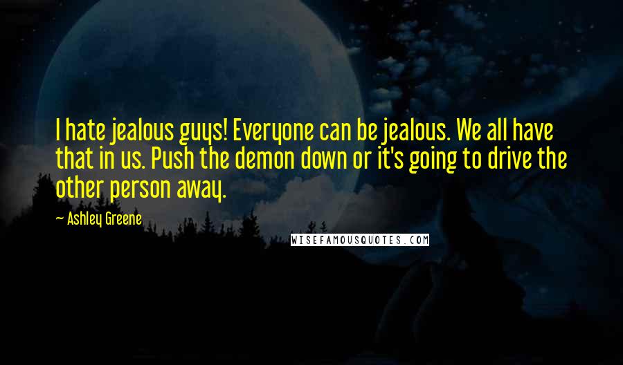 Ashley Greene Quotes: I hate jealous guys! Everyone can be jealous. We all have that in us. Push the demon down or it's going to drive the other person away.