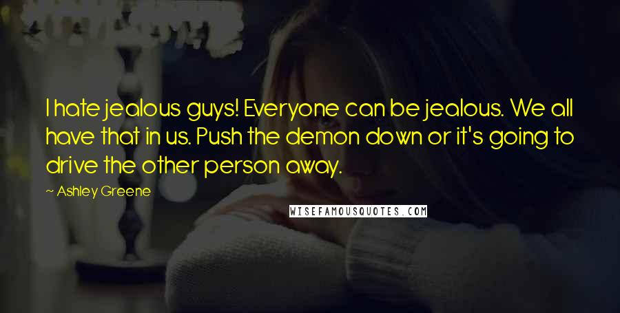 Ashley Greene Quotes: I hate jealous guys! Everyone can be jealous. We all have that in us. Push the demon down or it's going to drive the other person away.