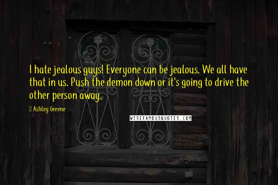 Ashley Greene Quotes: I hate jealous guys! Everyone can be jealous. We all have that in us. Push the demon down or it's going to drive the other person away.