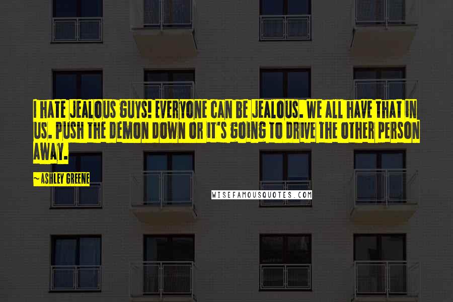 Ashley Greene Quotes: I hate jealous guys! Everyone can be jealous. We all have that in us. Push the demon down or it's going to drive the other person away.