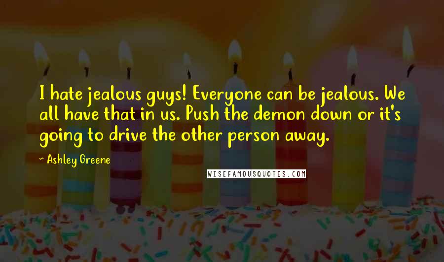 Ashley Greene Quotes: I hate jealous guys! Everyone can be jealous. We all have that in us. Push the demon down or it's going to drive the other person away.