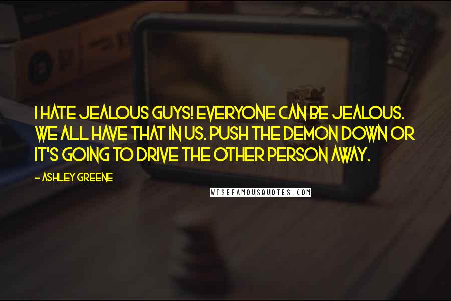 Ashley Greene Quotes: I hate jealous guys! Everyone can be jealous. We all have that in us. Push the demon down or it's going to drive the other person away.