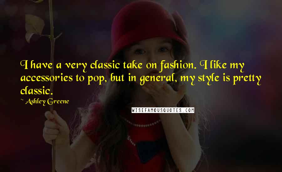 Ashley Greene Quotes: I have a very classic take on fashion. I like my accessories to pop, but in general, my style is pretty classic.