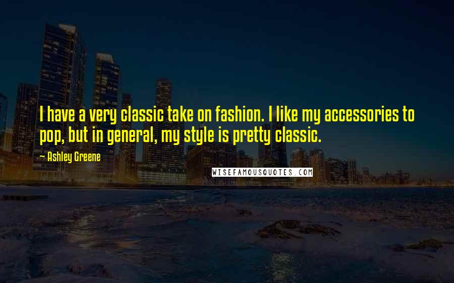 Ashley Greene Quotes: I have a very classic take on fashion. I like my accessories to pop, but in general, my style is pretty classic.