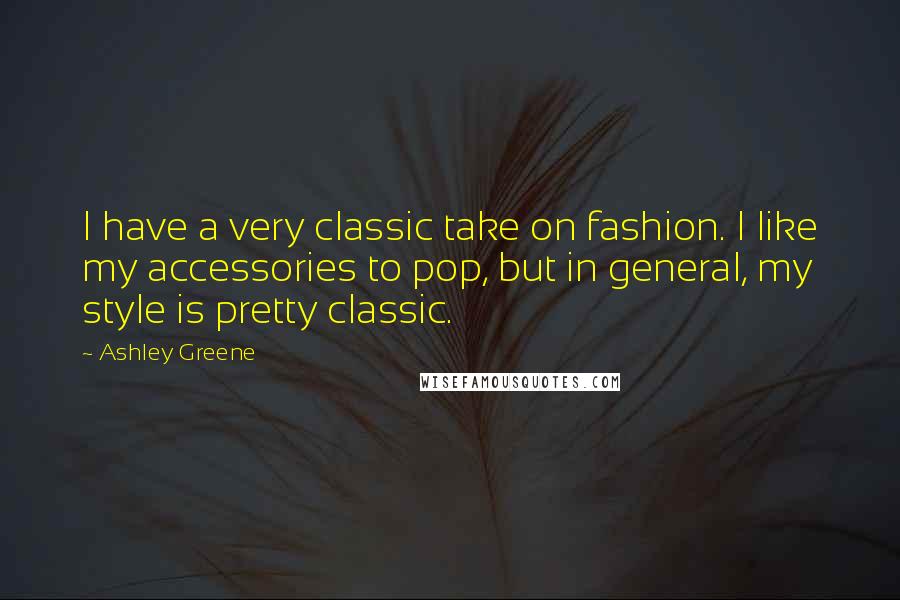 Ashley Greene Quotes: I have a very classic take on fashion. I like my accessories to pop, but in general, my style is pretty classic.