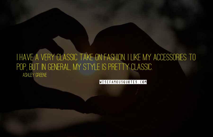 Ashley Greene Quotes: I have a very classic take on fashion. I like my accessories to pop, but in general, my style is pretty classic.