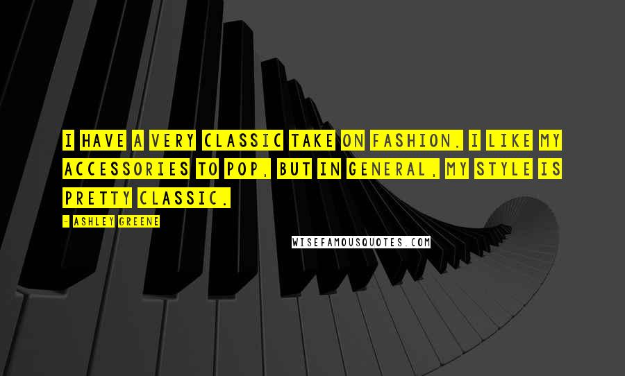 Ashley Greene Quotes: I have a very classic take on fashion. I like my accessories to pop, but in general, my style is pretty classic.