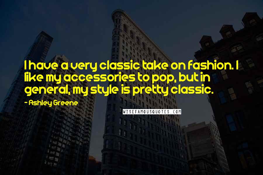 Ashley Greene Quotes: I have a very classic take on fashion. I like my accessories to pop, but in general, my style is pretty classic.