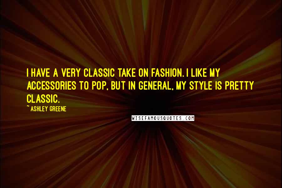 Ashley Greene Quotes: I have a very classic take on fashion. I like my accessories to pop, but in general, my style is pretty classic.