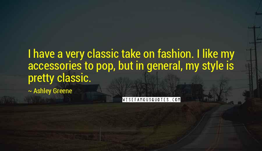 Ashley Greene Quotes: I have a very classic take on fashion. I like my accessories to pop, but in general, my style is pretty classic.