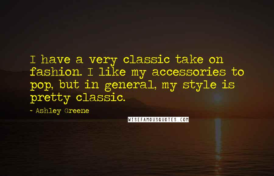 Ashley Greene Quotes: I have a very classic take on fashion. I like my accessories to pop, but in general, my style is pretty classic.