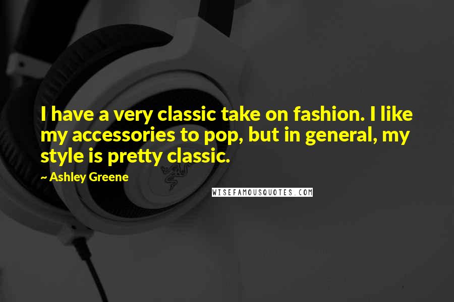 Ashley Greene Quotes: I have a very classic take on fashion. I like my accessories to pop, but in general, my style is pretty classic.