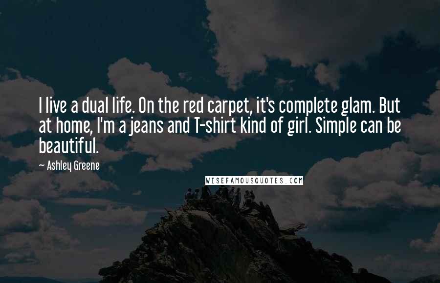 Ashley Greene Quotes: I live a dual life. On the red carpet, it's complete glam. But at home, I'm a jeans and T-shirt kind of girl. Simple can be beautiful.