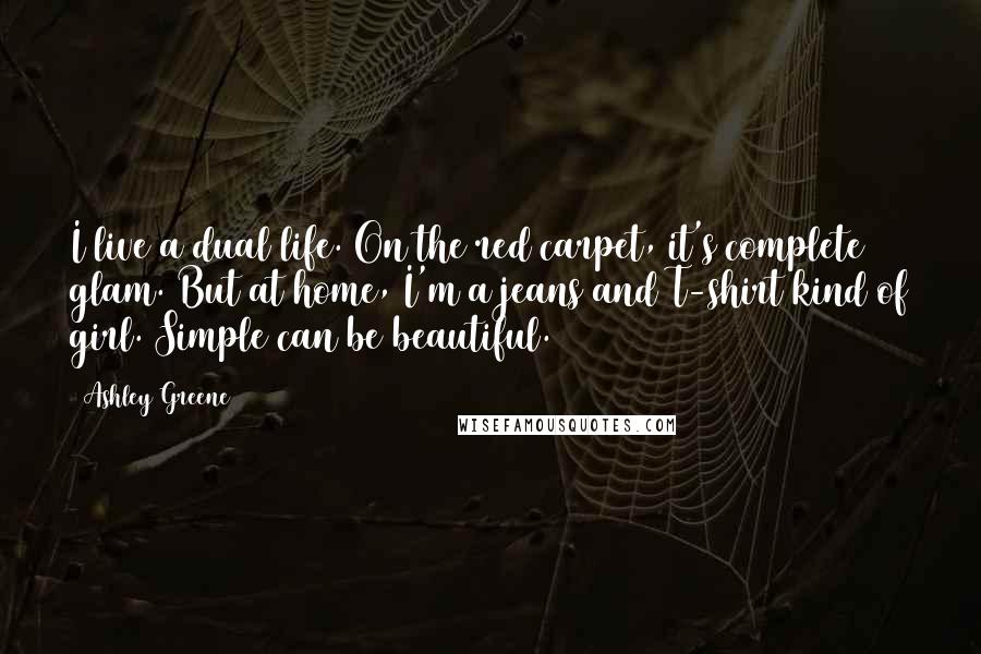 Ashley Greene Quotes: I live a dual life. On the red carpet, it's complete glam. But at home, I'm a jeans and T-shirt kind of girl. Simple can be beautiful.