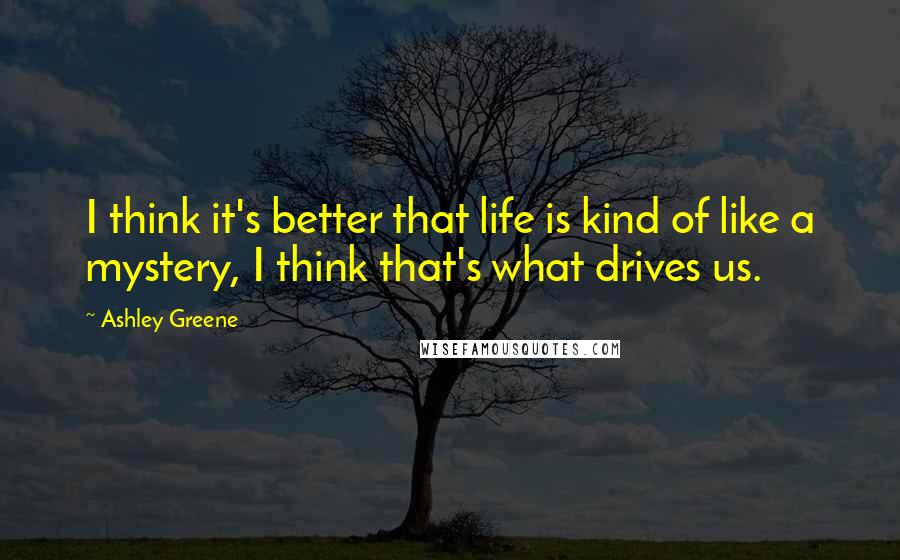 Ashley Greene Quotes: I think it's better that life is kind of like a mystery, I think that's what drives us.