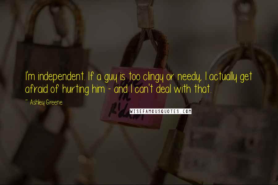 Ashley Greene Quotes: I'm independent. If a guy is too clingy or needy, I actually get afraid of hurting him - and I can't deal with that.