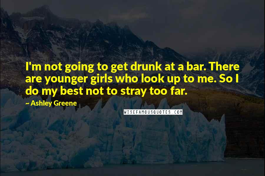 Ashley Greene Quotes: I'm not going to get drunk at a bar. There are younger girls who look up to me. So I do my best not to stray too far.