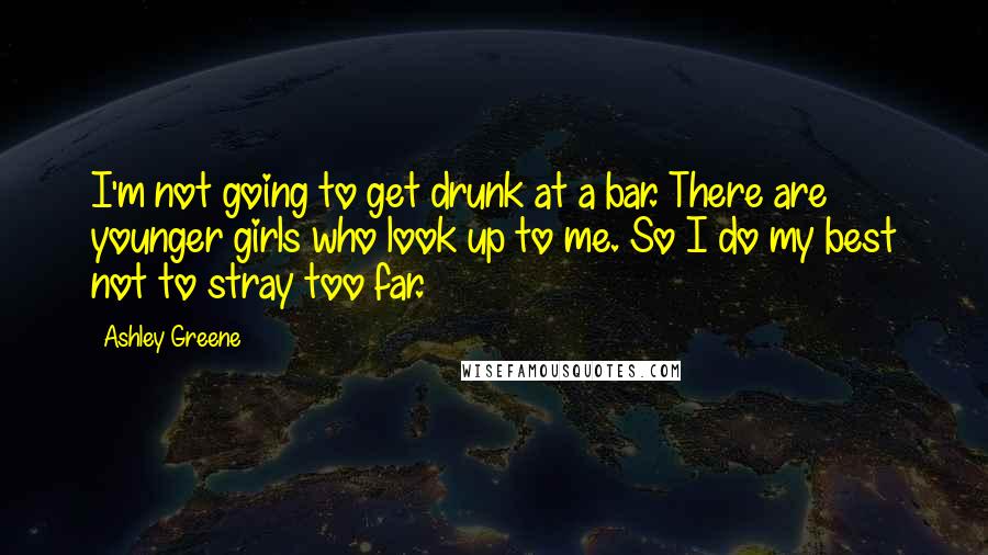 Ashley Greene Quotes: I'm not going to get drunk at a bar. There are younger girls who look up to me. So I do my best not to stray too far.