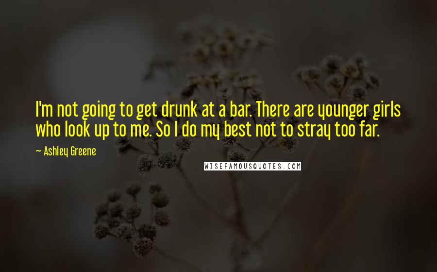 Ashley Greene Quotes: I'm not going to get drunk at a bar. There are younger girls who look up to me. So I do my best not to stray too far.