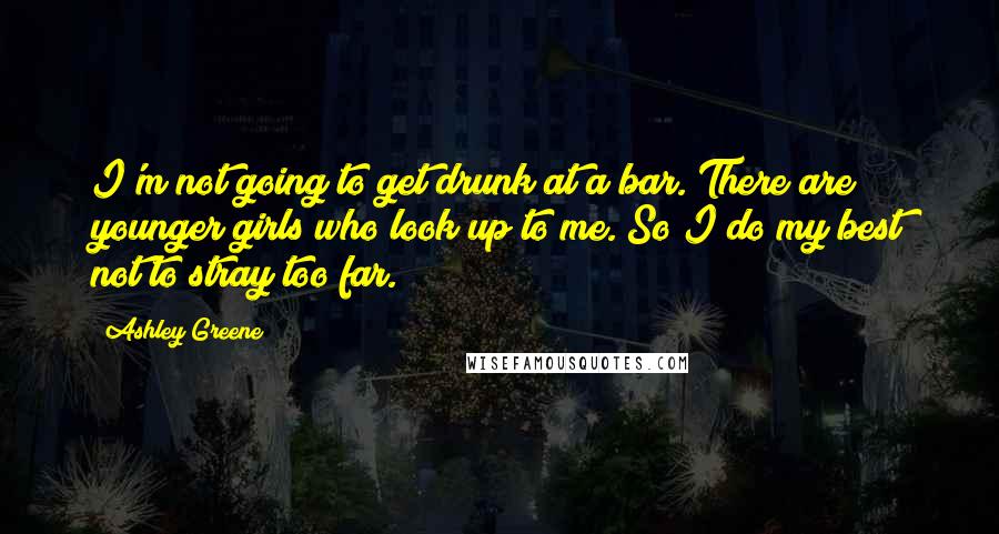Ashley Greene Quotes: I'm not going to get drunk at a bar. There are younger girls who look up to me. So I do my best not to stray too far.