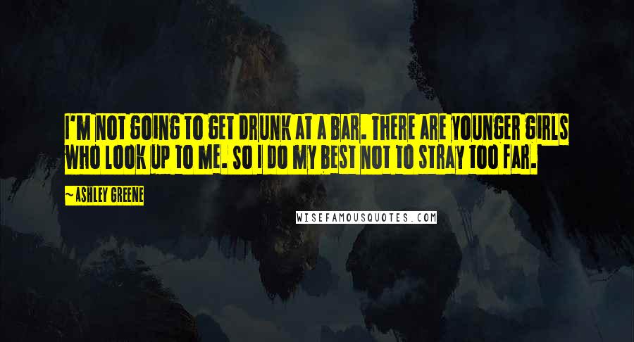 Ashley Greene Quotes: I'm not going to get drunk at a bar. There are younger girls who look up to me. So I do my best not to stray too far.