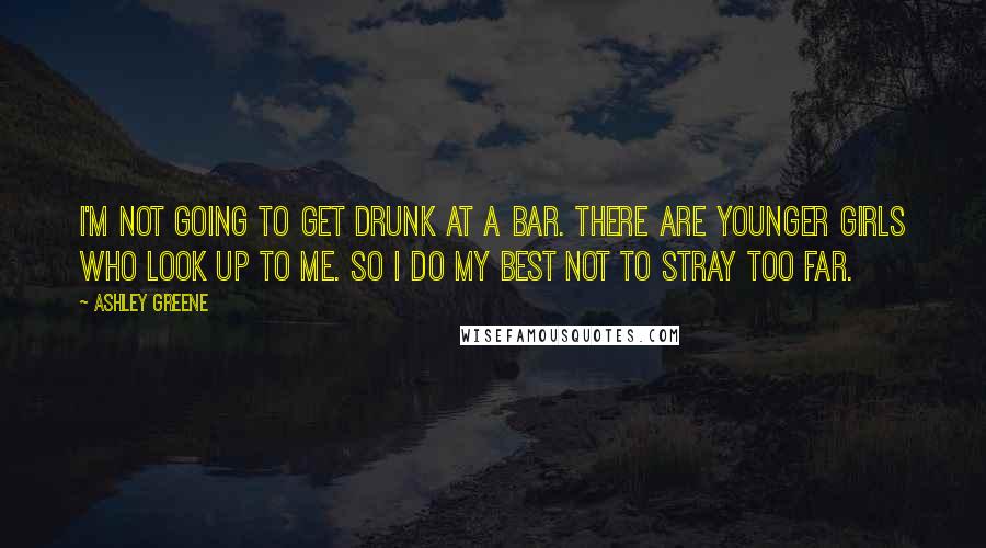 Ashley Greene Quotes: I'm not going to get drunk at a bar. There are younger girls who look up to me. So I do my best not to stray too far.